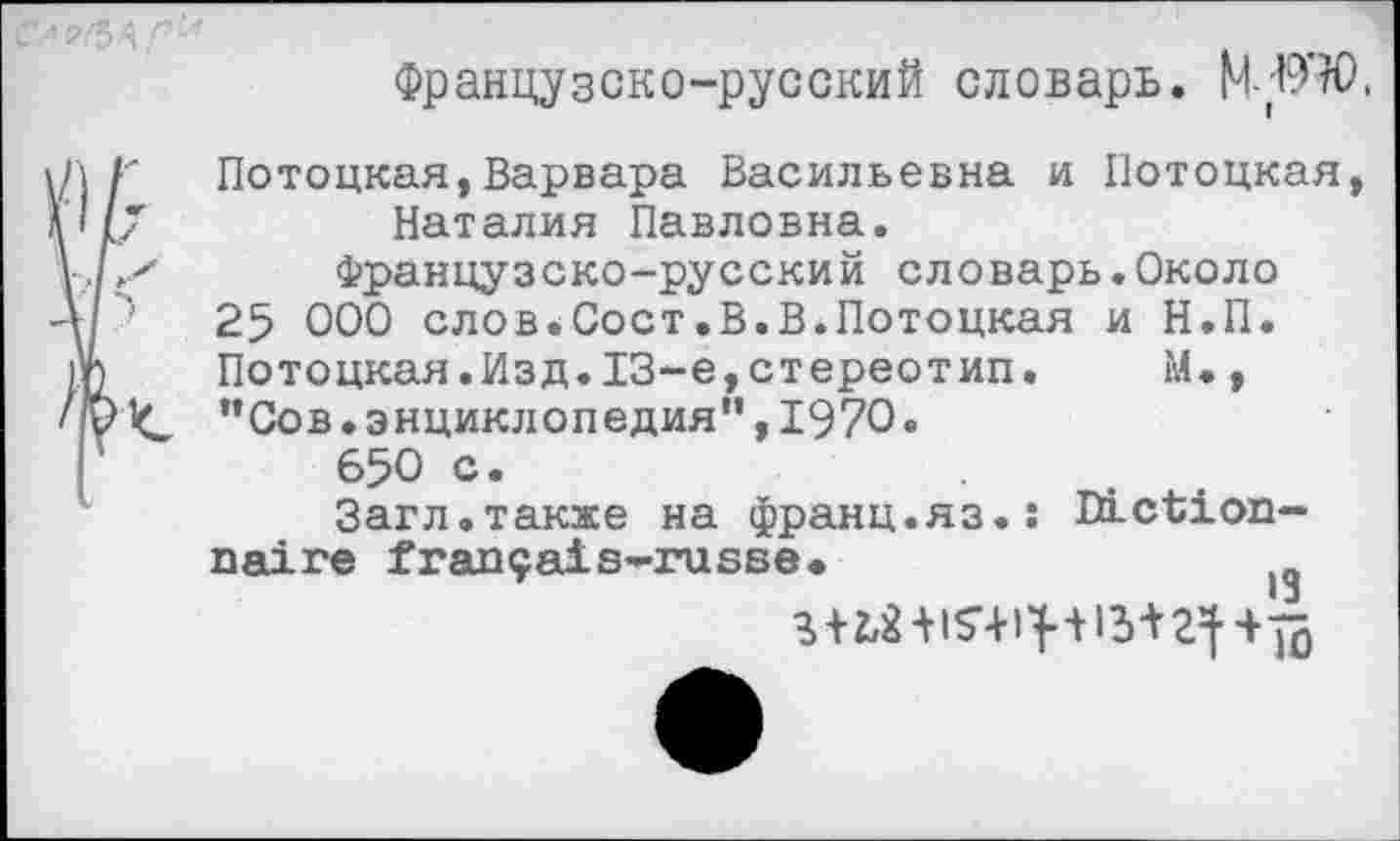 ﻿Французско-русский словарь. M-WX
Потоцкая,Варвара Васильевна и Потоцкая, Наталия Павловна.
Французско-русский словарь.Около 25 000 слов.Сост.В.В.Потоцкая и Н.П. Потоцкая.Изд.13~е,стереотип.	М.,
"Сов.энциклопедия",1970.
650 с.
Загл.также на франц.яз.: Dictionnaire français-russe«